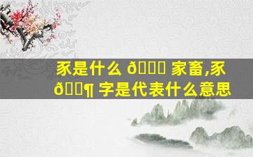 豕是什么 🍁 家畜,豕 🐶 字是代表什么意思